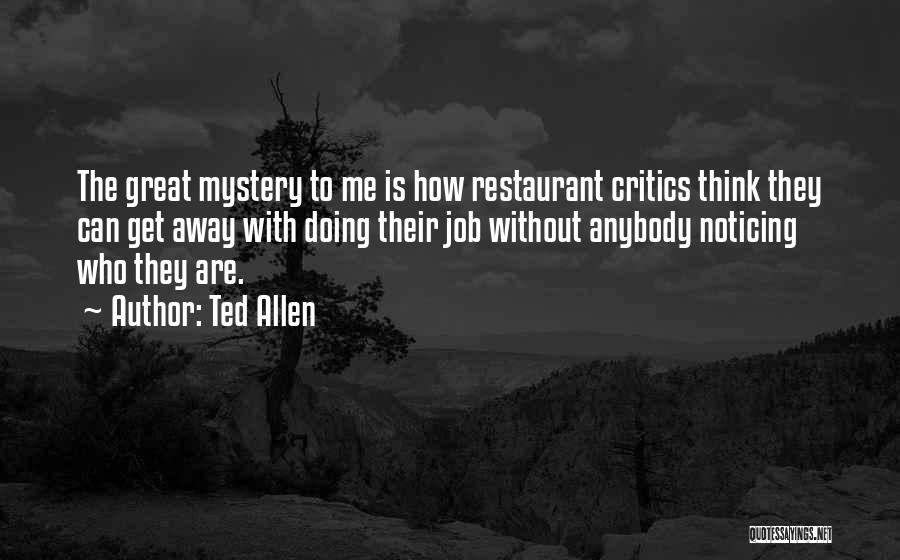 Ted Allen Quotes: The Great Mystery To Me Is How Restaurant Critics Think They Can Get Away With Doing Their Job Without Anybody