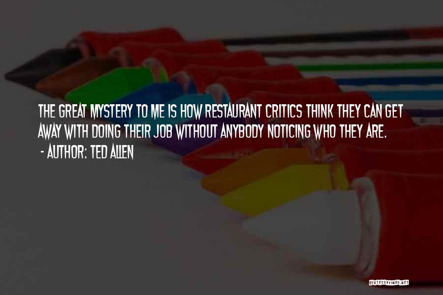 Ted Allen Quotes: The Great Mystery To Me Is How Restaurant Critics Think They Can Get Away With Doing Their Job Without Anybody