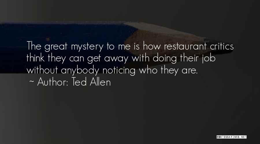 Ted Allen Quotes: The Great Mystery To Me Is How Restaurant Critics Think They Can Get Away With Doing Their Job Without Anybody