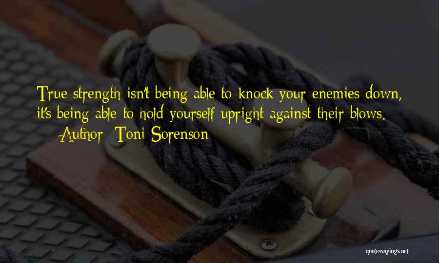 Toni Sorenson Quotes: True Strength Isn't Being Able To Knock Your Enemies Down, It's Being Able To Hold Yourself Upright Against Their Blows.