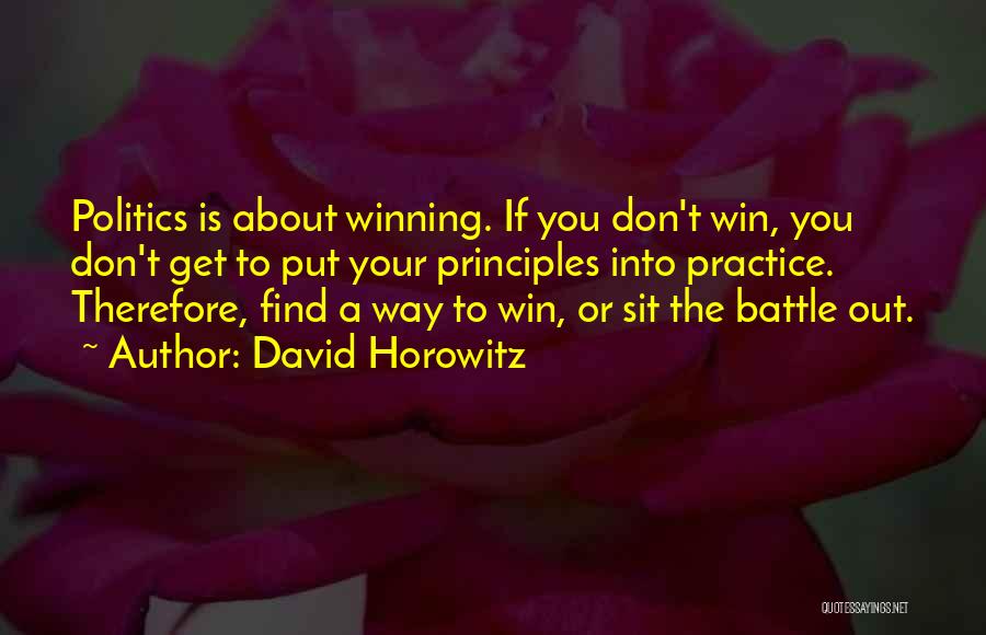David Horowitz Quotes: Politics Is About Winning. If You Don't Win, You Don't Get To Put Your Principles Into Practice. Therefore, Find A