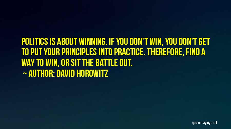 David Horowitz Quotes: Politics Is About Winning. If You Don't Win, You Don't Get To Put Your Principles Into Practice. Therefore, Find A