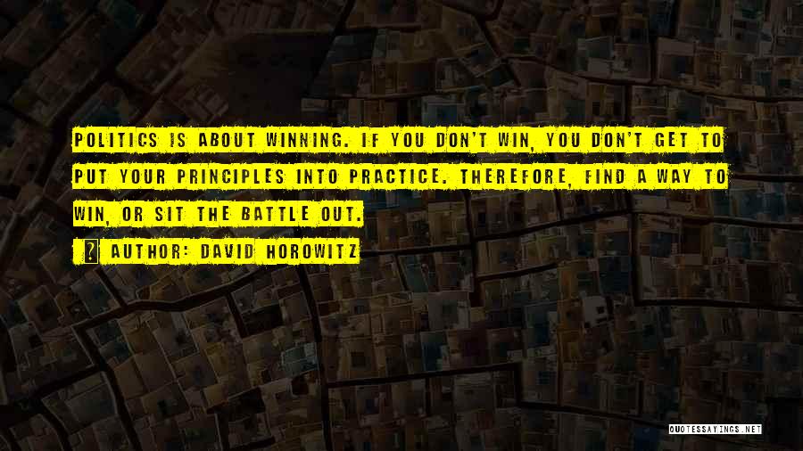 David Horowitz Quotes: Politics Is About Winning. If You Don't Win, You Don't Get To Put Your Principles Into Practice. Therefore, Find A