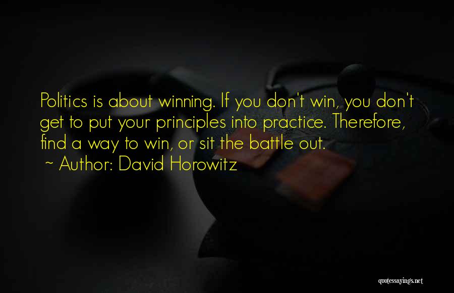 David Horowitz Quotes: Politics Is About Winning. If You Don't Win, You Don't Get To Put Your Principles Into Practice. Therefore, Find A