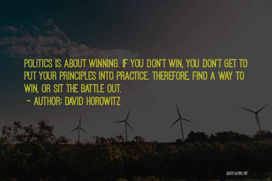 David Horowitz Quotes: Politics Is About Winning. If You Don't Win, You Don't Get To Put Your Principles Into Practice. Therefore, Find A