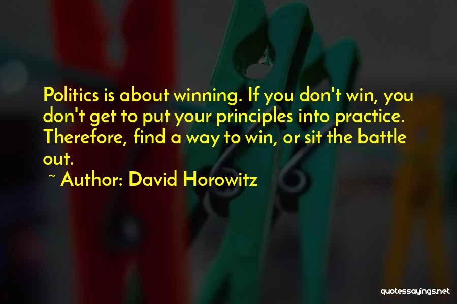 David Horowitz Quotes: Politics Is About Winning. If You Don't Win, You Don't Get To Put Your Principles Into Practice. Therefore, Find A