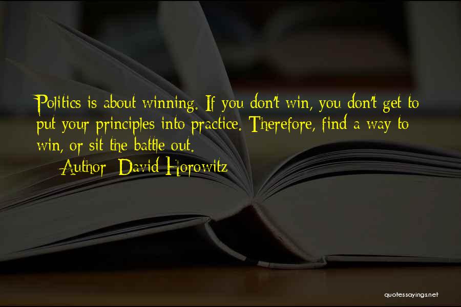 David Horowitz Quotes: Politics Is About Winning. If You Don't Win, You Don't Get To Put Your Principles Into Practice. Therefore, Find A