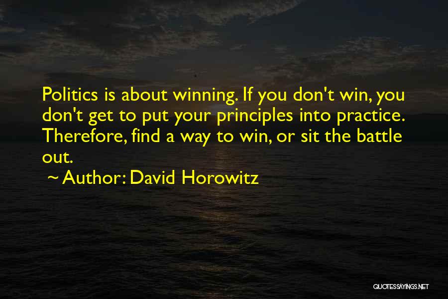 David Horowitz Quotes: Politics Is About Winning. If You Don't Win, You Don't Get To Put Your Principles Into Practice. Therefore, Find A