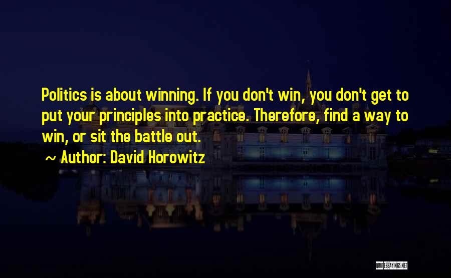 David Horowitz Quotes: Politics Is About Winning. If You Don't Win, You Don't Get To Put Your Principles Into Practice. Therefore, Find A