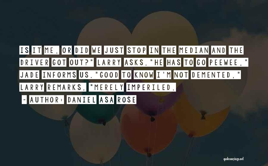 Daniel Asa Rose Quotes: Is It Me, Or Did We Just Stop In The Median And The Driver Got Out? Larry Asks.he Has To