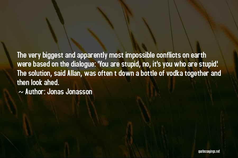 Jonas Jonasson Quotes: The Very Biggest And Apparently Most Impossible Conflicts On Earth Were Based On The Dialogue: 'you Are Stupid, No, It's