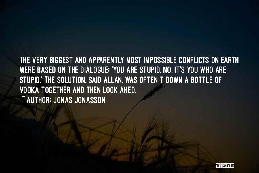 Jonas Jonasson Quotes: The Very Biggest And Apparently Most Impossible Conflicts On Earth Were Based On The Dialogue: 'you Are Stupid, No, It's