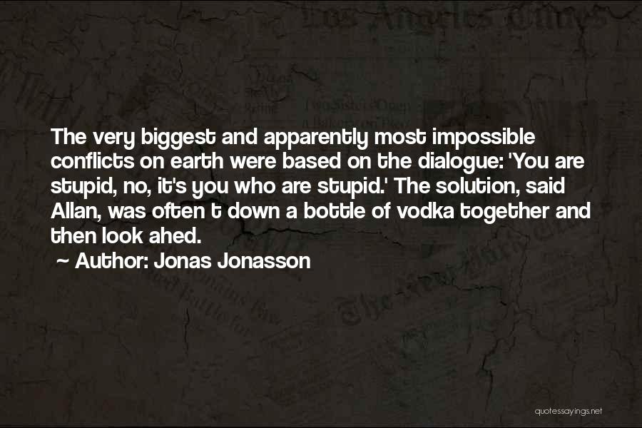 Jonas Jonasson Quotes: The Very Biggest And Apparently Most Impossible Conflicts On Earth Were Based On The Dialogue: 'you Are Stupid, No, It's