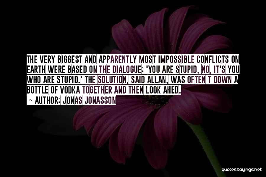 Jonas Jonasson Quotes: The Very Biggest And Apparently Most Impossible Conflicts On Earth Were Based On The Dialogue: 'you Are Stupid, No, It's