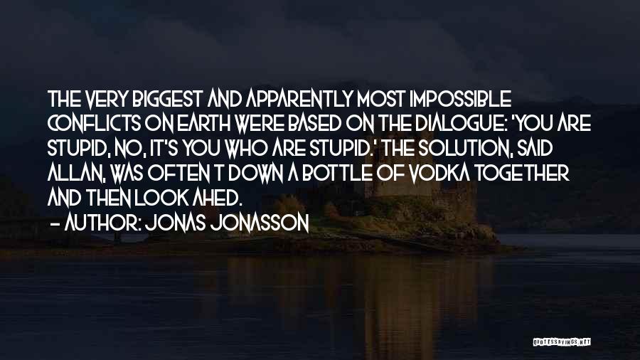 Jonas Jonasson Quotes: The Very Biggest And Apparently Most Impossible Conflicts On Earth Were Based On The Dialogue: 'you Are Stupid, No, It's