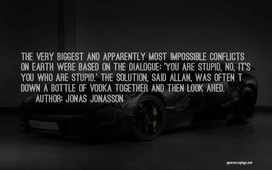 Jonas Jonasson Quotes: The Very Biggest And Apparently Most Impossible Conflicts On Earth Were Based On The Dialogue: 'you Are Stupid, No, It's