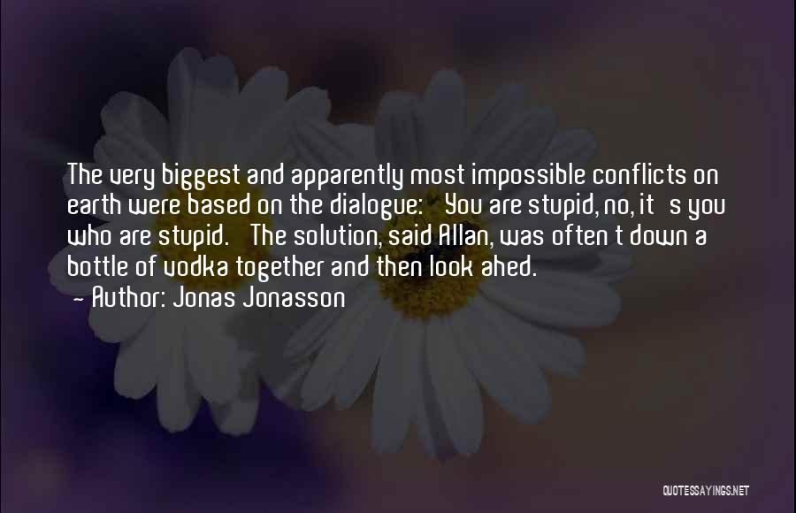 Jonas Jonasson Quotes: The Very Biggest And Apparently Most Impossible Conflicts On Earth Were Based On The Dialogue: 'you Are Stupid, No, It's