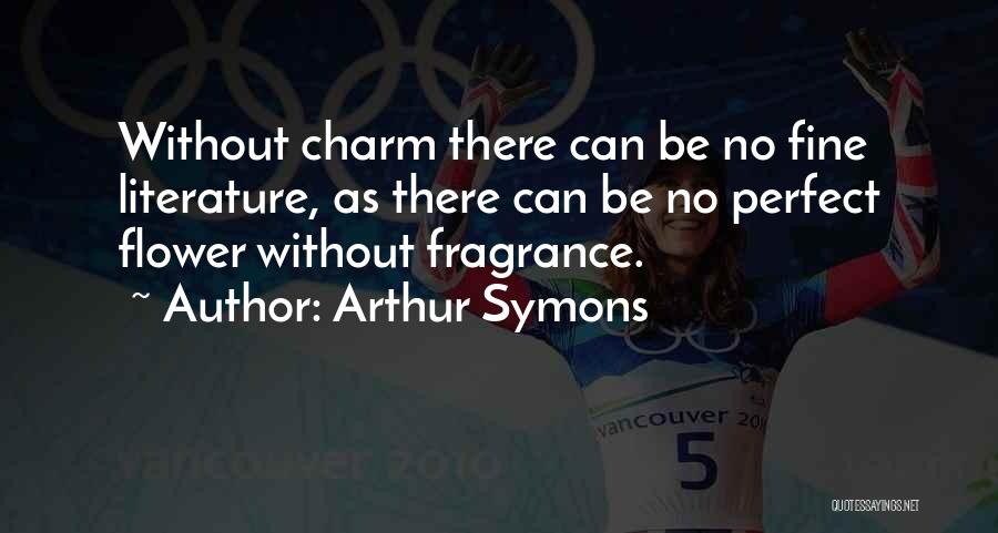 Arthur Symons Quotes: Without Charm There Can Be No Fine Literature, As There Can Be No Perfect Flower Without Fragrance.