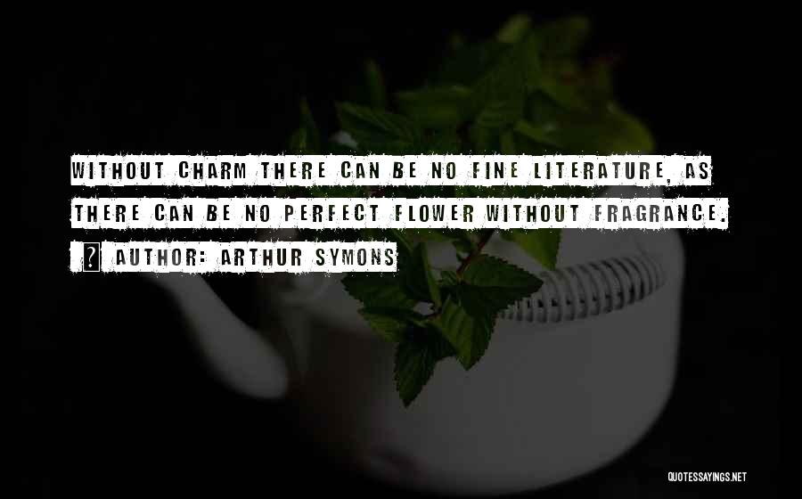 Arthur Symons Quotes: Without Charm There Can Be No Fine Literature, As There Can Be No Perfect Flower Without Fragrance.