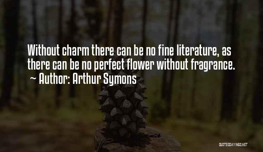 Arthur Symons Quotes: Without Charm There Can Be No Fine Literature, As There Can Be No Perfect Flower Without Fragrance.