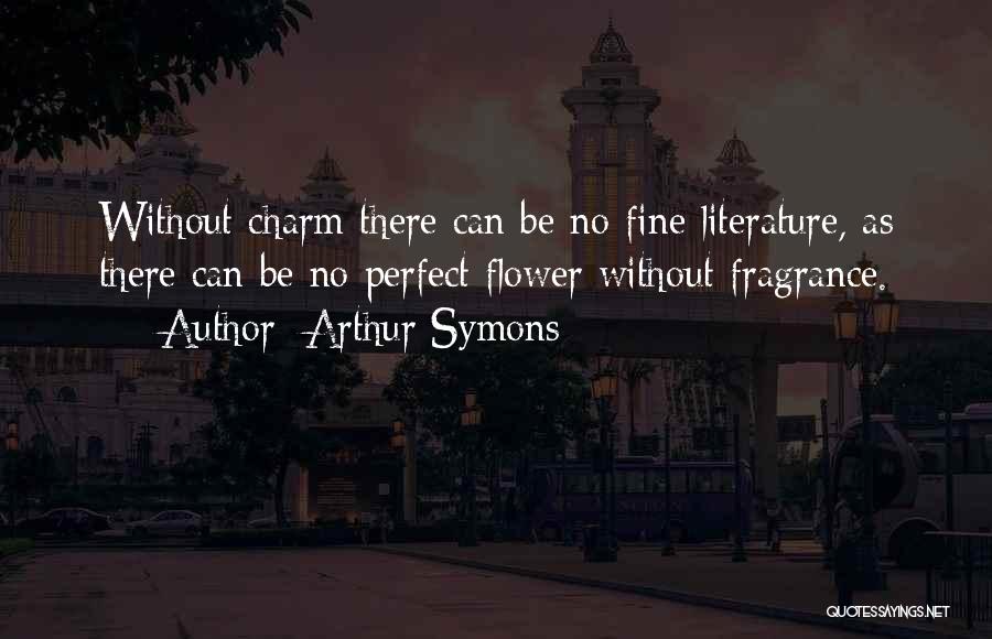 Arthur Symons Quotes: Without Charm There Can Be No Fine Literature, As There Can Be No Perfect Flower Without Fragrance.