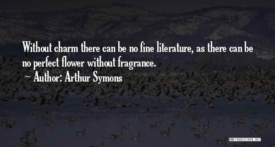 Arthur Symons Quotes: Without Charm There Can Be No Fine Literature, As There Can Be No Perfect Flower Without Fragrance.