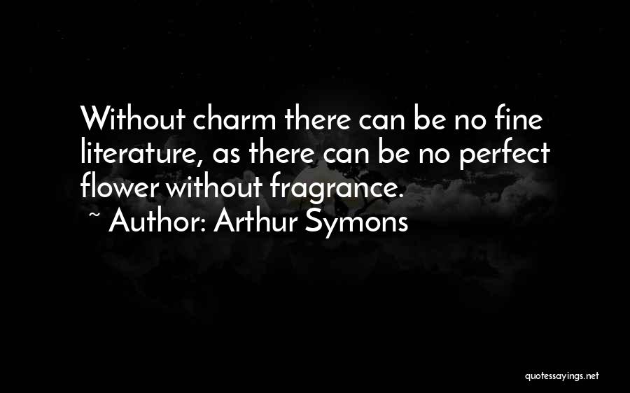 Arthur Symons Quotes: Without Charm There Can Be No Fine Literature, As There Can Be No Perfect Flower Without Fragrance.