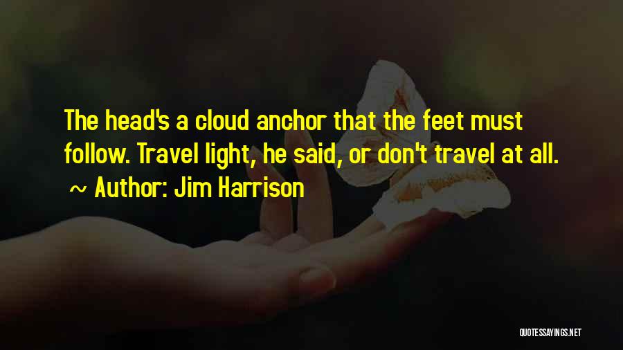 Jim Harrison Quotes: The Head's A Cloud Anchor That The Feet Must Follow. Travel Light, He Said, Or Don't Travel At All.