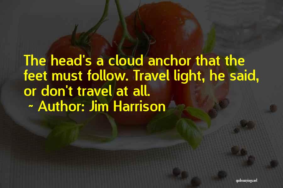 Jim Harrison Quotes: The Head's A Cloud Anchor That The Feet Must Follow. Travel Light, He Said, Or Don't Travel At All.