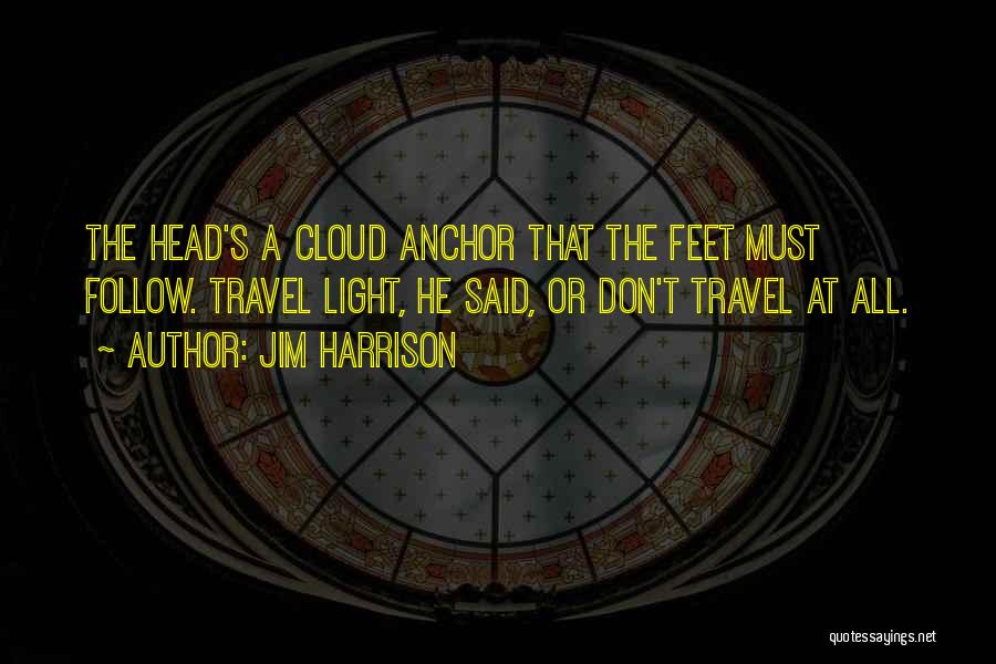 Jim Harrison Quotes: The Head's A Cloud Anchor That The Feet Must Follow. Travel Light, He Said, Or Don't Travel At All.