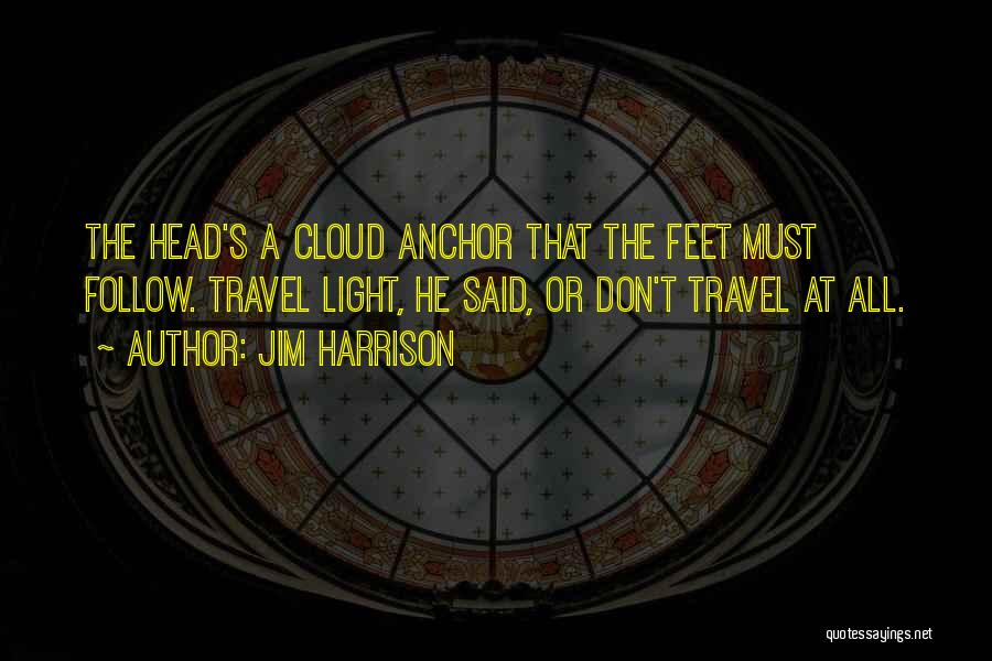 Jim Harrison Quotes: The Head's A Cloud Anchor That The Feet Must Follow. Travel Light, He Said, Or Don't Travel At All.