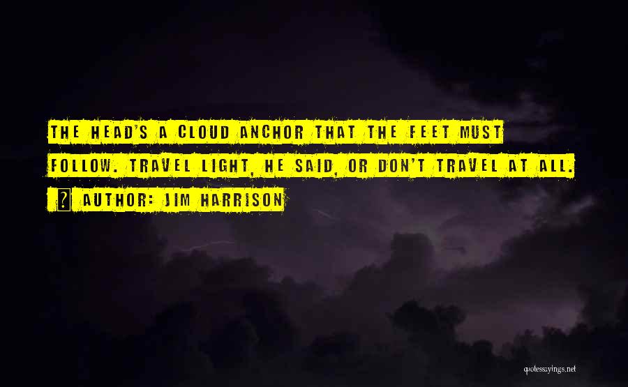 Jim Harrison Quotes: The Head's A Cloud Anchor That The Feet Must Follow. Travel Light, He Said, Or Don't Travel At All.