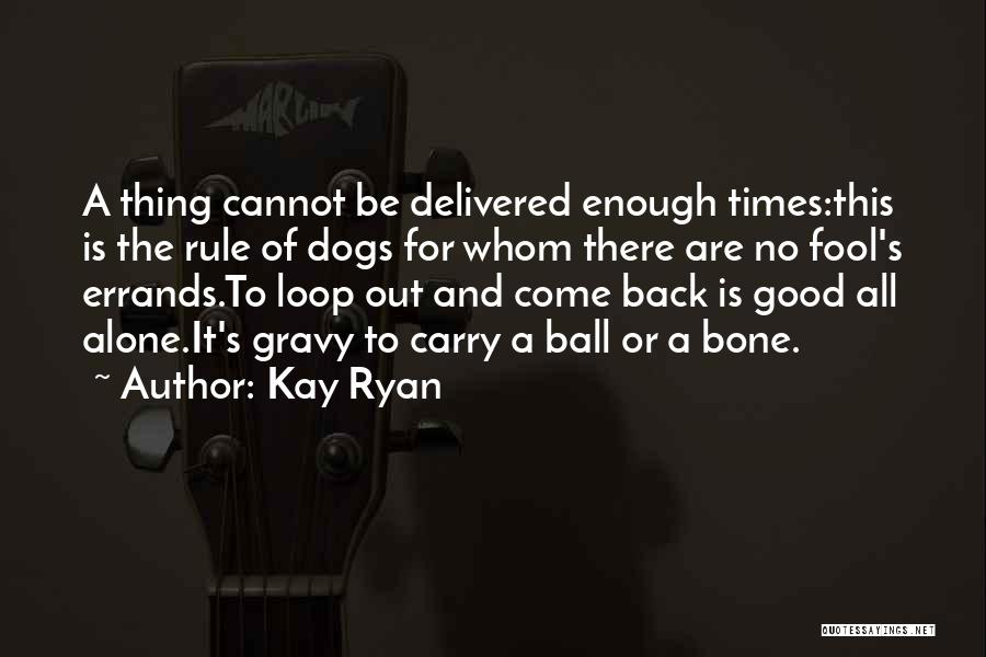 Kay Ryan Quotes: A Thing Cannot Be Delivered Enough Times:this Is The Rule Of Dogs For Whom There Are No Fool's Errands.to Loop