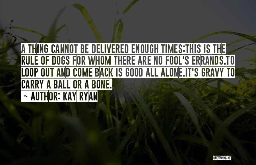 Kay Ryan Quotes: A Thing Cannot Be Delivered Enough Times:this Is The Rule Of Dogs For Whom There Are No Fool's Errands.to Loop