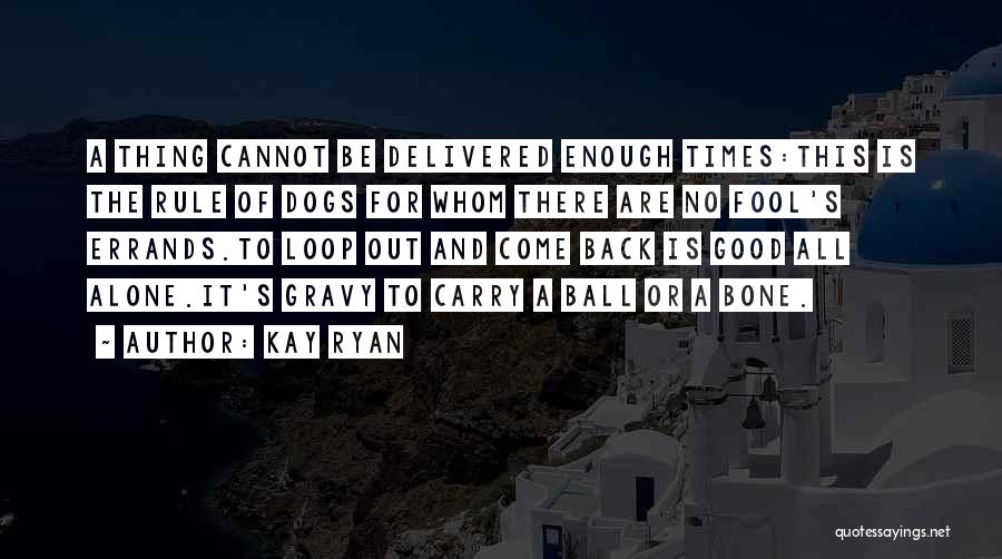 Kay Ryan Quotes: A Thing Cannot Be Delivered Enough Times:this Is The Rule Of Dogs For Whom There Are No Fool's Errands.to Loop