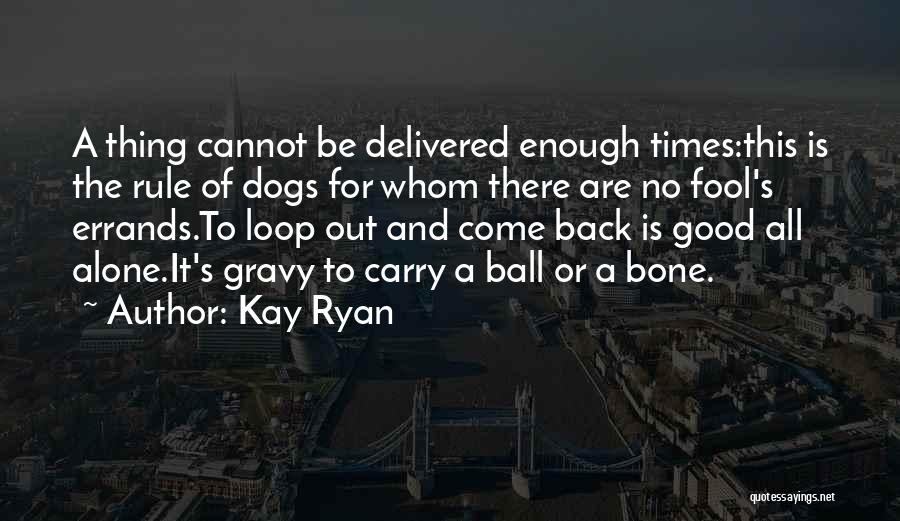 Kay Ryan Quotes: A Thing Cannot Be Delivered Enough Times:this Is The Rule Of Dogs For Whom There Are No Fool's Errands.to Loop