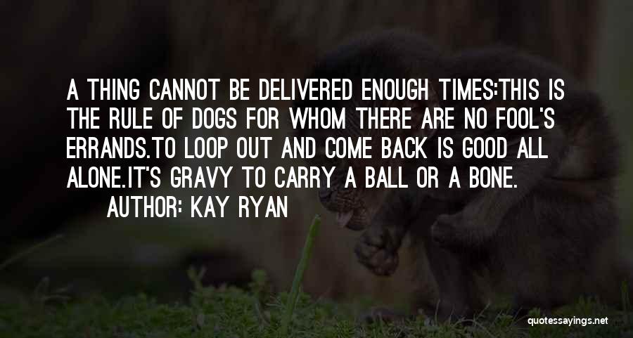 Kay Ryan Quotes: A Thing Cannot Be Delivered Enough Times:this Is The Rule Of Dogs For Whom There Are No Fool's Errands.to Loop