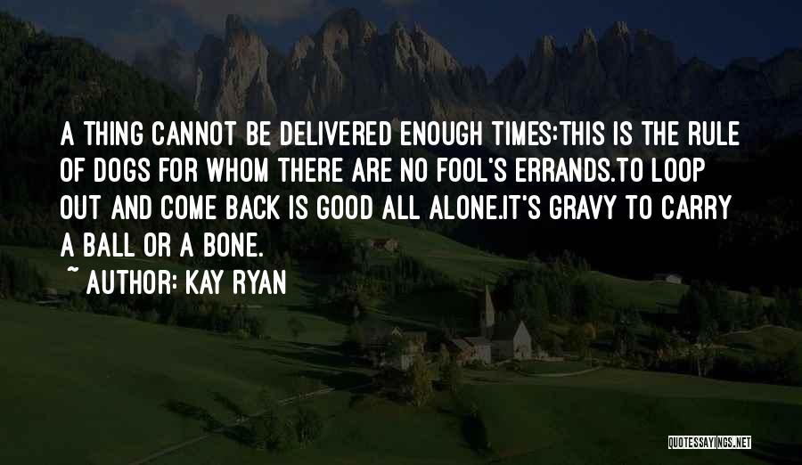 Kay Ryan Quotes: A Thing Cannot Be Delivered Enough Times:this Is The Rule Of Dogs For Whom There Are No Fool's Errands.to Loop