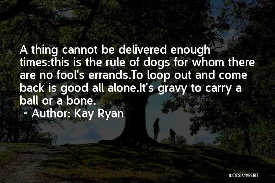 Kay Ryan Quotes: A Thing Cannot Be Delivered Enough Times:this Is The Rule Of Dogs For Whom There Are No Fool's Errands.to Loop