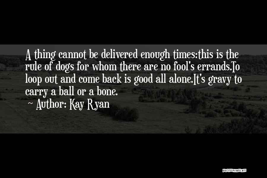 Kay Ryan Quotes: A Thing Cannot Be Delivered Enough Times:this Is The Rule Of Dogs For Whom There Are No Fool's Errands.to Loop