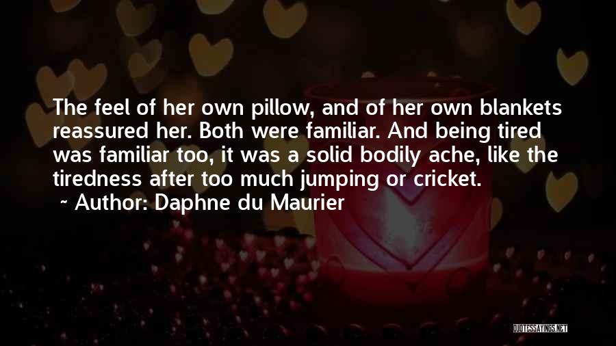 Daphne Du Maurier Quotes: The Feel Of Her Own Pillow, And Of Her Own Blankets Reassured Her. Both Were Familiar. And Being Tired Was