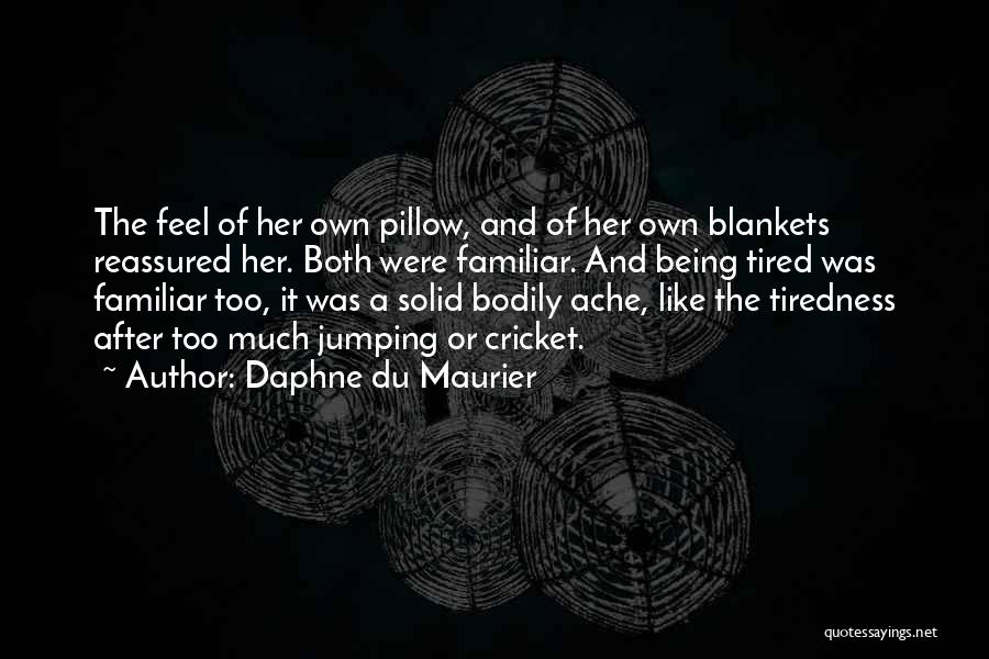 Daphne Du Maurier Quotes: The Feel Of Her Own Pillow, And Of Her Own Blankets Reassured Her. Both Were Familiar. And Being Tired Was