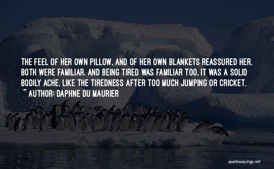 Daphne Du Maurier Quotes: The Feel Of Her Own Pillow, And Of Her Own Blankets Reassured Her. Both Were Familiar. And Being Tired Was