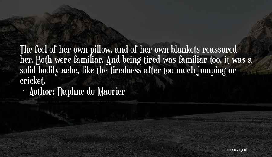 Daphne Du Maurier Quotes: The Feel Of Her Own Pillow, And Of Her Own Blankets Reassured Her. Both Were Familiar. And Being Tired Was