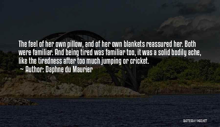 Daphne Du Maurier Quotes: The Feel Of Her Own Pillow, And Of Her Own Blankets Reassured Her. Both Were Familiar. And Being Tired Was