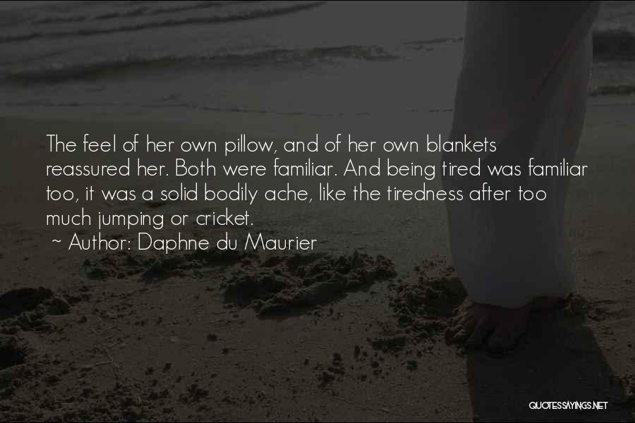 Daphne Du Maurier Quotes: The Feel Of Her Own Pillow, And Of Her Own Blankets Reassured Her. Both Were Familiar. And Being Tired Was