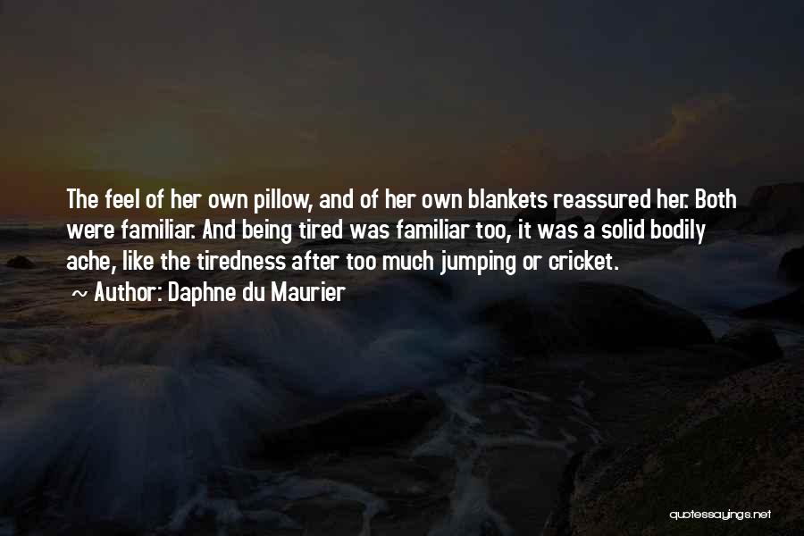Daphne Du Maurier Quotes: The Feel Of Her Own Pillow, And Of Her Own Blankets Reassured Her. Both Were Familiar. And Being Tired Was