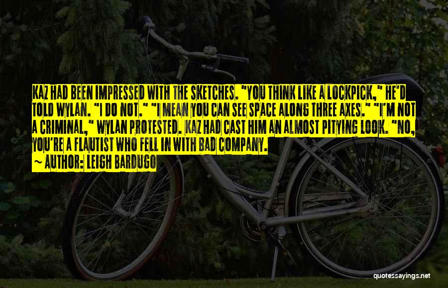 Leigh Bardugo Quotes: Kaz Had Been Impressed With The Sketches. You Think Like A Lockpick, He'd Told Wylan. I Do Not. I Mean