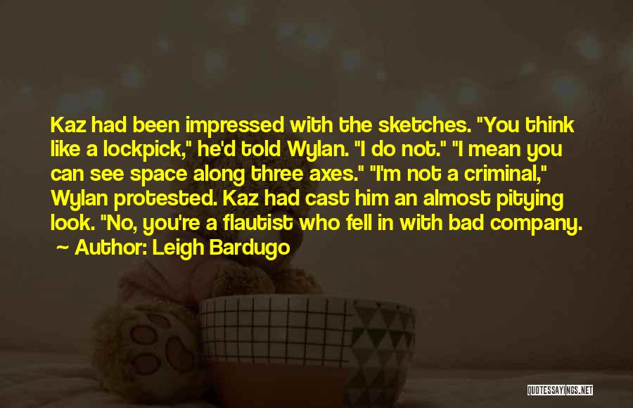 Leigh Bardugo Quotes: Kaz Had Been Impressed With The Sketches. You Think Like A Lockpick, He'd Told Wylan. I Do Not. I Mean