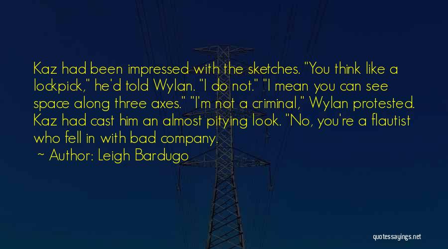 Leigh Bardugo Quotes: Kaz Had Been Impressed With The Sketches. You Think Like A Lockpick, He'd Told Wylan. I Do Not. I Mean